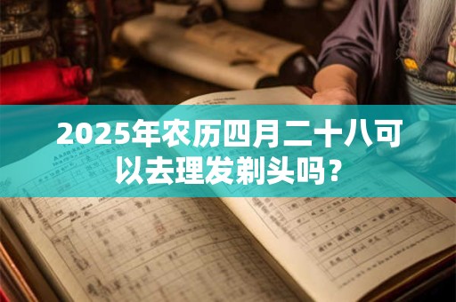 2025年农历四月二十八可以去理发剃头吗？