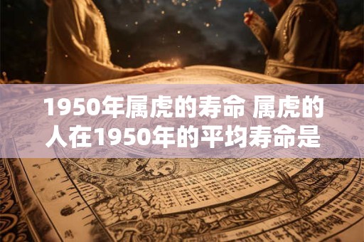 1950年属虎的寿命 属虎的人在1950年的平均寿命是多少