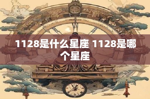 1128是什么星座 1128是哪个星座 1128是什么星座 1128是哪个星座