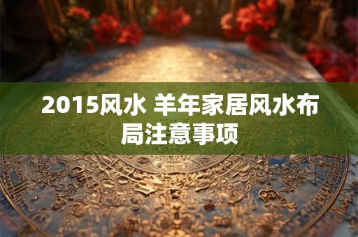 2015风水 羊年家居风水布局注意事项