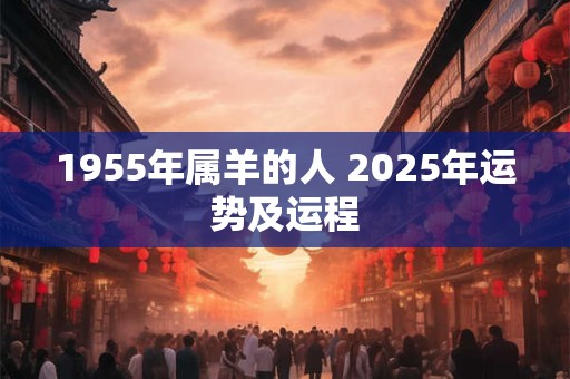 1955年属羊的人 2025年运势及运程