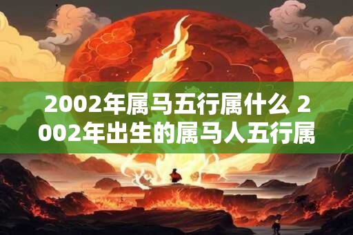 2002年属马五行属什么 2002年出生的属马人五行属于哪种