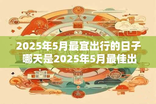 2025年5月最宜出行的日子 哪天是2025年5月最佳出游日