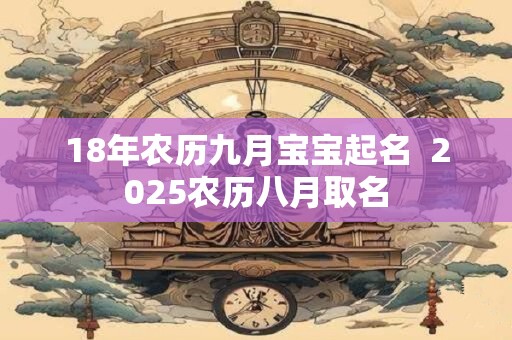 18年农历九月宝宝起名  2025农历八月取名
