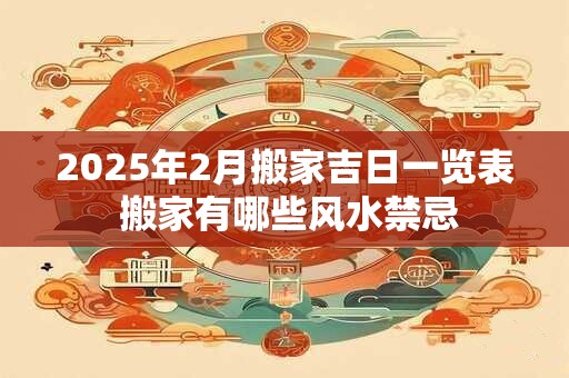 2025年2月搬家吉日一览表 搬家有哪些风水禁忌