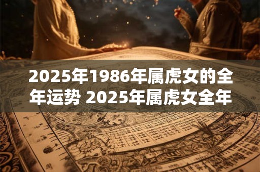 2025年1986年属虎女的全年运势 2025年属虎女全年运势如何