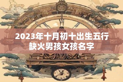 2023年十月初十出生五行缺火男孩女孩名字