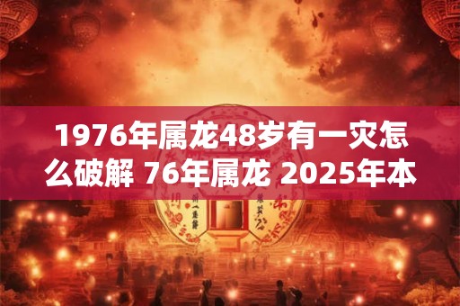 1976年属龙48岁有一灾怎么破解 76年属龙 2025年本命年运势如何