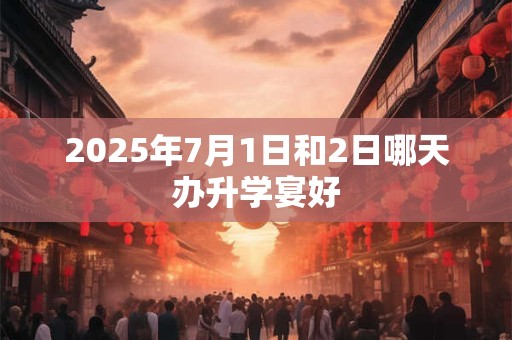 2025年7月1日和2日哪天办升学宴好