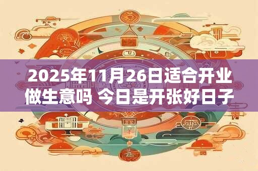 2026年11月26日适合开业做生意吗 今日是开张好日子吗