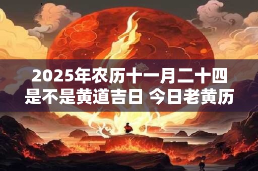 2025年农历十一月二十四是不是黄道吉日 今日老黄历如何