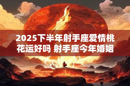 2025下半年射手座爱情桃花运好吗 射手座今年婚姻运势怎么样