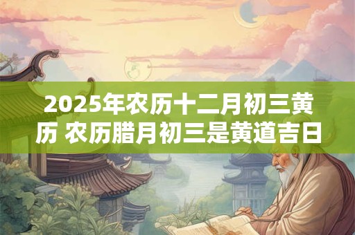 2025年农历十二月初三黄历 农历腊月初三是黄道吉日吗