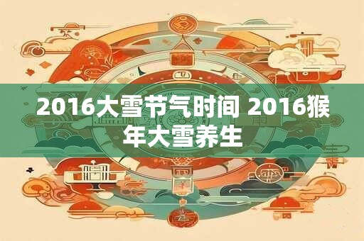 2016大雪节气时间 2016猴年大雪养生