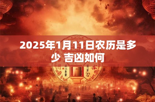 2025年1月11日农历是多少 吉凶如何