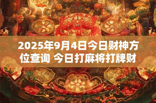 2025年9月4日今日财神方位查询 今日打麻将打牌财运方位