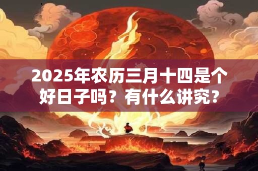 2025年农历三月十四是个好日子吗？有什么讲究？