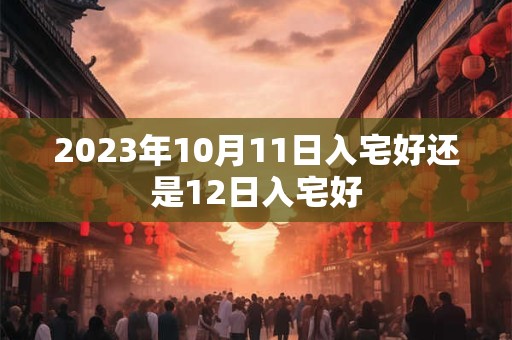2023年10月11日入宅好还是12日入宅好