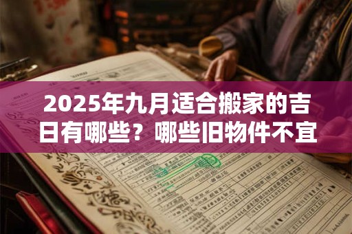 2025年九月适合搬家的吉日有哪些?哪些旧物件不宜搬入新家? 2025年九月适合搬家的吉日有哪些?哪些旧物件不宜搬入新家?