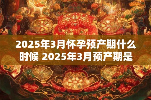 2025年3月怀孕预产期什么时候 2025年3月预产期是什么时候