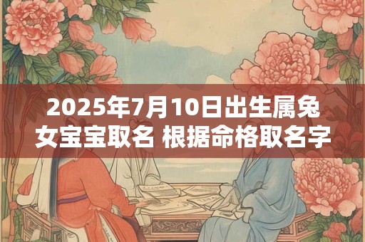 2025年7月10日出生属兔女宝宝取名 根据命格取名字