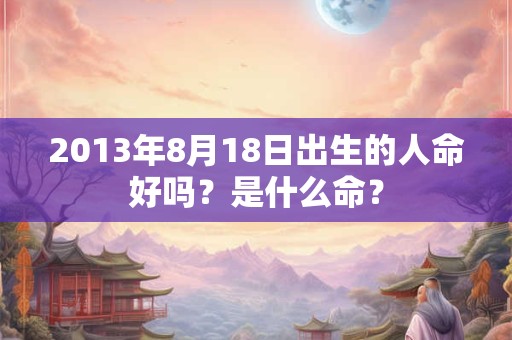 2013年8月18日出生的人命好吗？是什么命？