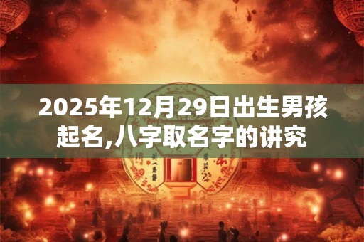 2025年12月29日出生男孩起名,八字取名字的讲究