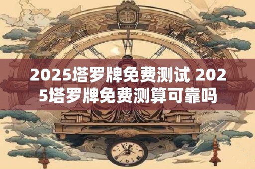 2025塔罗牌免费测试 2025塔罗牌免费测算可靠吗