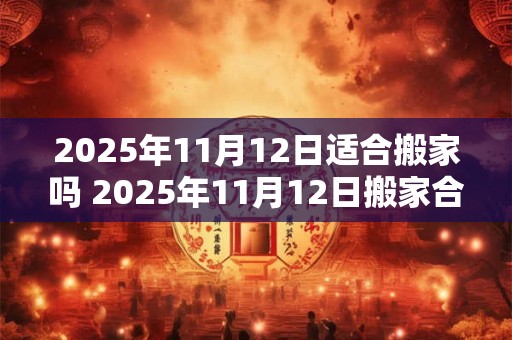 2025年11月12日适合搬家吗 2025年11月12日搬家合适吗