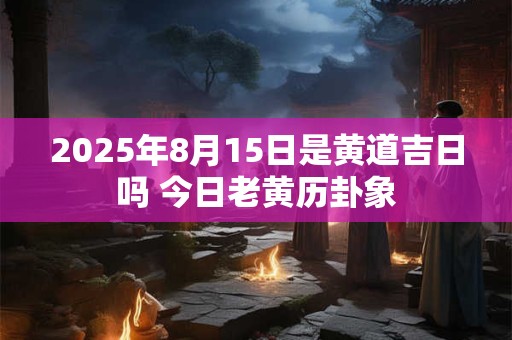 2026年8月15日是黄道吉日吗 今日老黄历卦象