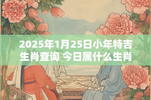 2026年1月25日小年特吉生肖查询 今日属什么生肖