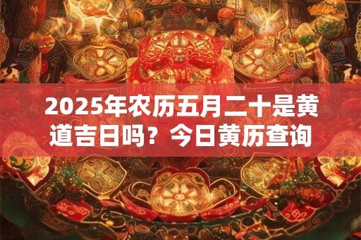 2025年农历五月二十是黄道吉日吗？今日黄历查询