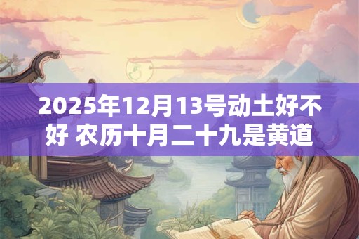 2025年12月13号动土好不好 农历十月二十九是黄道吉日吗