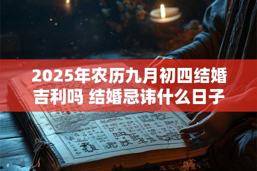 2025年农历九月初四结婚吉利吗 结婚忌讳什么日子