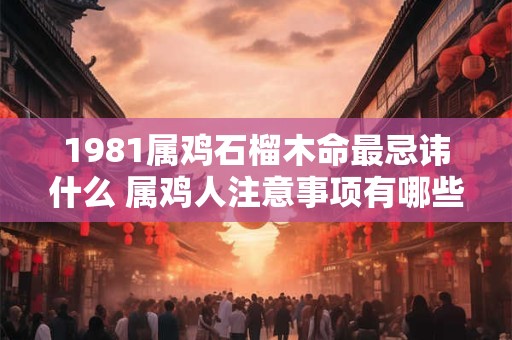 1981属鸡石榴木命最忌讳什么 属鸡人注意事项有哪些