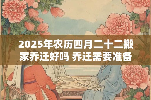 2025年农历四月二十二搬家乔迁好吗 乔迁需要准备六样东西