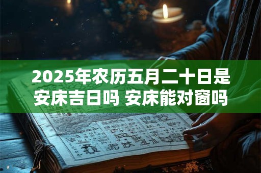 2025年农历五月二十日是安床吉日吗 安床能对窗吗