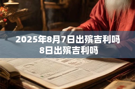2025年8月7日出殡吉利吗 8日出殡吉利吗