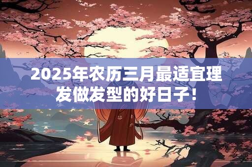 2026年农历三月最适宜理发做发型的好日子！