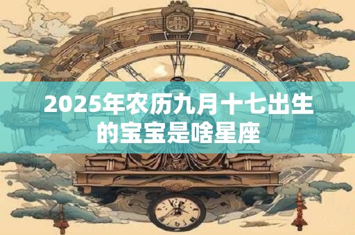 2025年农历九月十七出生的宝宝是啥星座