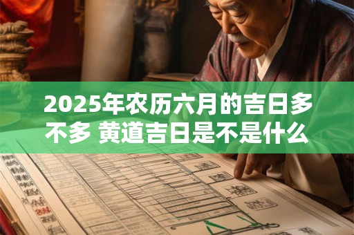 2025年农历六月的吉日多不多 黄道吉日是不是什么都能做 2025年农历六月的吉日多不多 黄道吉日是不是什么都能做