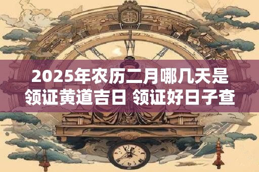 2026年农历二月哪几天是领证黄道吉日 领证好日子查询
