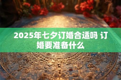 2025年七夕订婚合适吗 订婚要准备什么