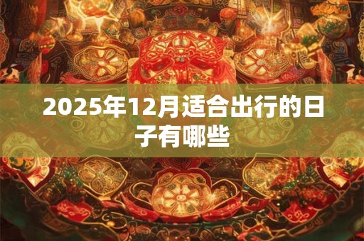 2025年12月适合出行的日子有哪些 2025年12月适合出行的日子有哪些