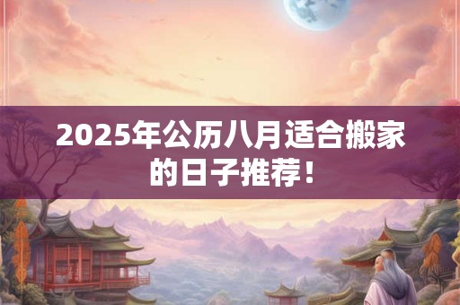 2025年公历八月适合搬家的日子推荐！