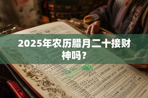 2025年农历腊月二十接财神吗？