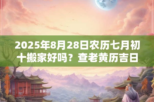 2025年8月28日农历七月初十搬家好吗？查老黄历吉日吉时