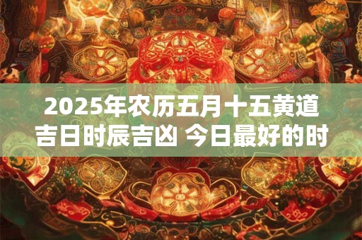 2025年农历五月十五黄道吉日时辰吉凶 今日最好的时辰