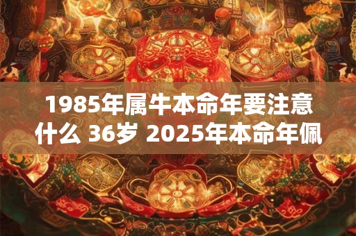 1985年属牛本命年要注意什么 36岁 2025年本命年佩戴什么好