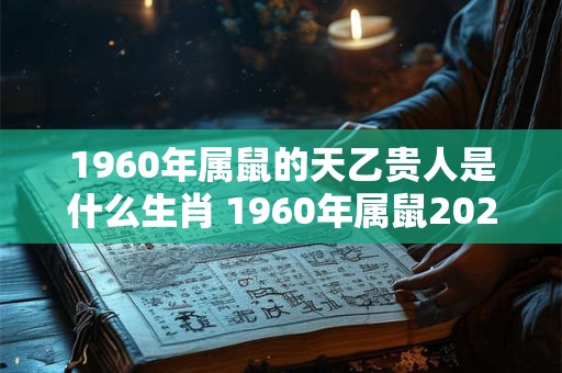 1960年属鼠的天乙贵人是什么生肖 1960年属鼠2026年运势 1960年属鼠的天乙贵人是什么生肖 1960年属鼠2026年运势